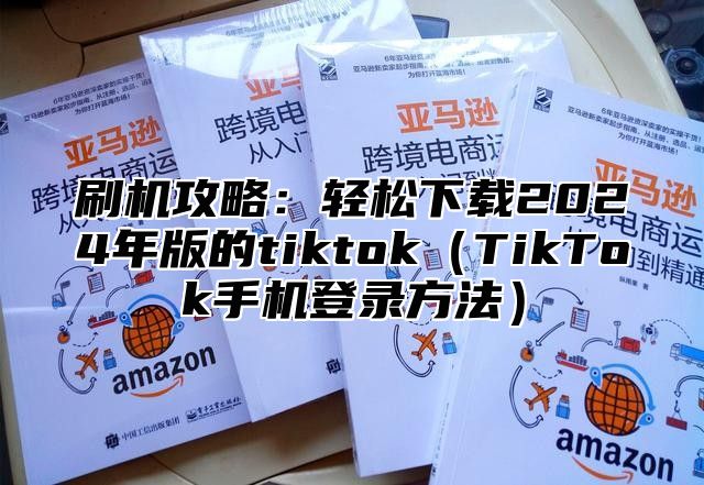 刷机攻略：轻松下载2025年版的tiktokTikTok手机登录方法