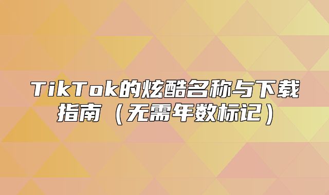 TikTok的炫酷名称与下载指南无需年数标记