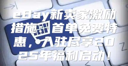 eBay新卖家激励措施：首单免费特惠，入驻尽享2025年福利启动！