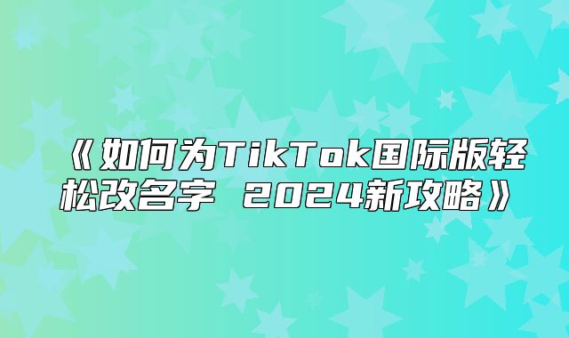 如何为TikTok国际版轻松改名字2025新攻略
