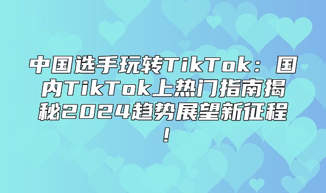 中国选手玩转TikTok：国内TikTok上热门指南揭秘2025趋势展望新征程！