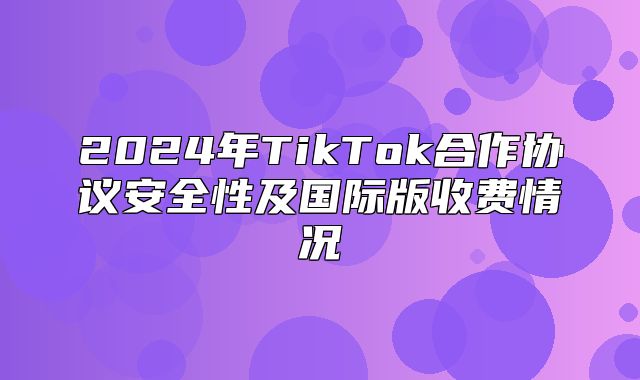 2025年TikTok合作协议安全性及国际版收费情况