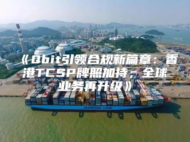 Qbit引领合规新篇章：香港TCSP牌照加持，全球业务再升级
