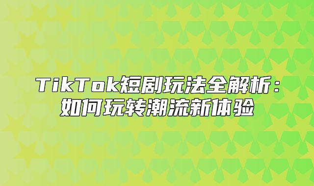 TikTok短剧玩法全解析：如何玩转潮流新体验