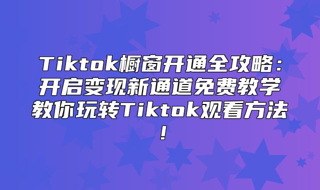 Tiktok橱窗开通全攻略：开启变现新通道免费教学教你玩转Tiktok观看方法！