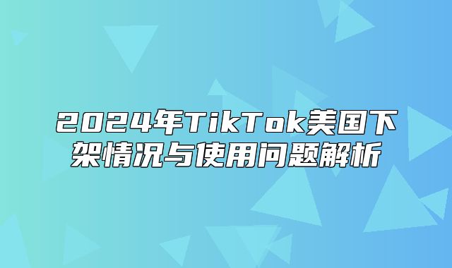 2025年TikTok美国下架情况与使用问题解析