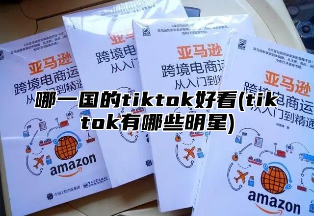 哪一国的tiktok好看(tiktok有哪些明星)