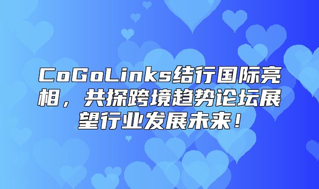 CoGoLinks结行国际亮相，共探跨境趋势论坛展望行业发展未来！