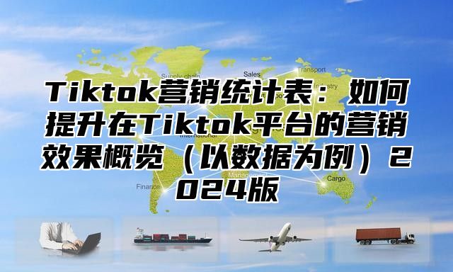 Tiktok营销统计表：如何提升在Tiktok平台的营销效果概览以数据为例2025版
