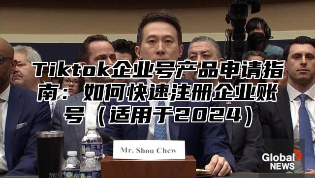 Tiktok企业号产品申请指南：如何快速注册企业账号适用于2025