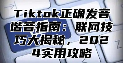 Tiktok正确发音谐音指南：联网技巧大揭秘，2025实用攻略