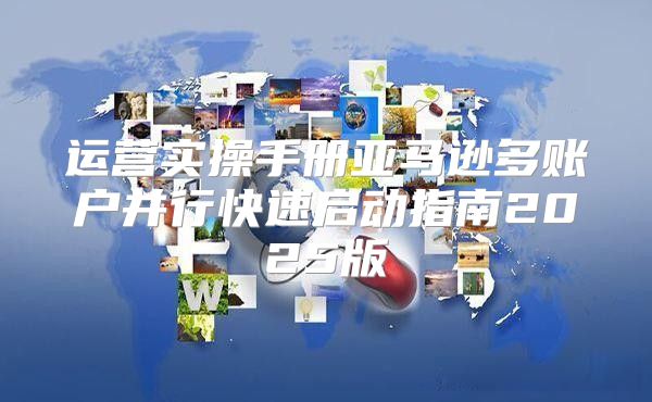 运营实操手册亚马逊多账户并行快速启动指南2025版