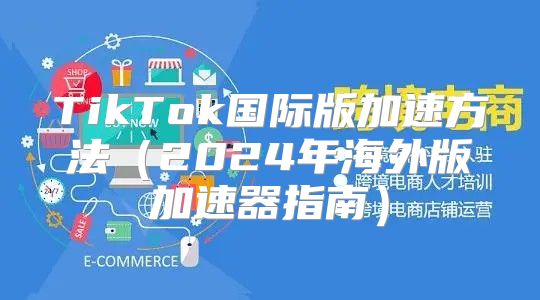 TikTok国际版加速方法2025年海外版加速器指南