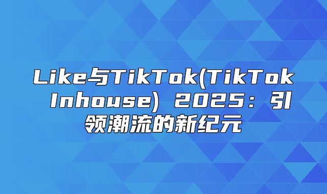 Like与TikTok(TikTok Inhouse) 2025引领潮流的新纪元
