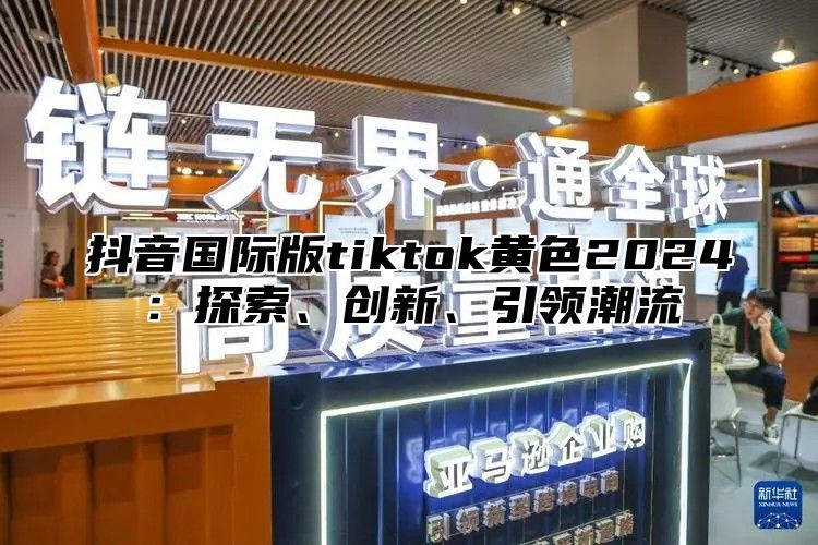 抖音国际版tiktok黄色2025探索、创新、引领潮流