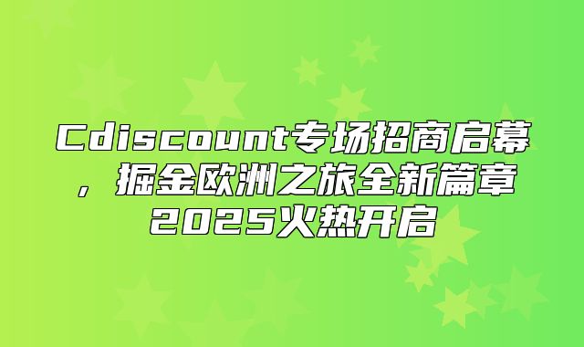 Cdiscount专场招商启幕，掘金欧洲之旅全新篇章2025火热开启