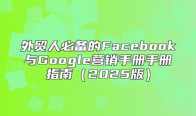外贸人必备的Facebook与Google营销手册手册指南2025版