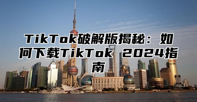 TikTok破解版揭秘：如何下载TikTok 2025指南