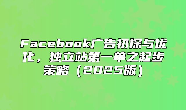 Facebook广告初探与优化，独立站第一单之起步策略2025版