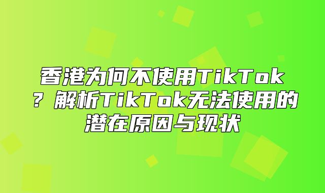 香港为何不使用TikTok？解析TikTok无法使用的潜在原因与现状