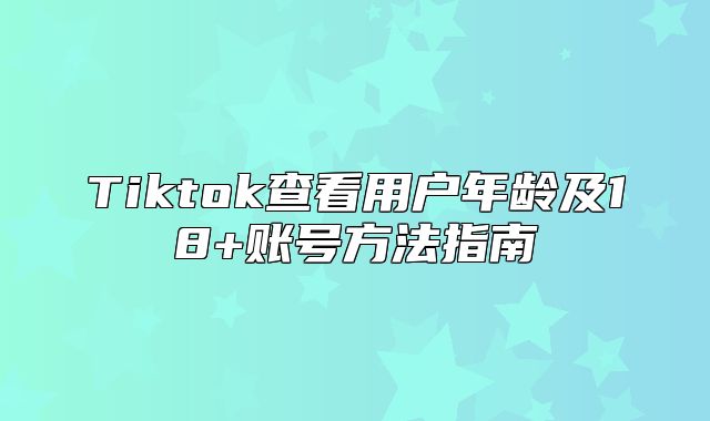 Tiktok查看用户年龄及18+账号方法指南