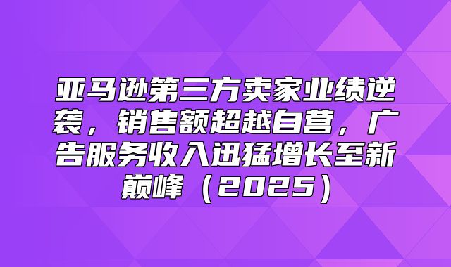 亚马逊第三方卖家业绩逆袭，销售额超越自营，广告服务收入迅猛增长至新巅峰2025