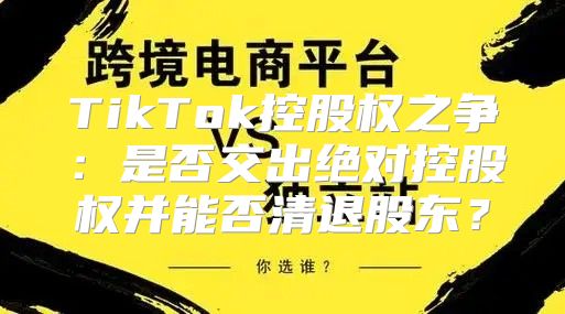TikTok控股权之争：是否交出绝对控股权并能否清退股东？