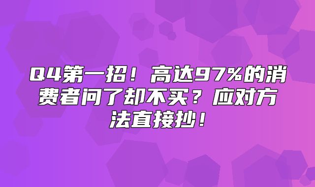 Q4第一招！高达97%的消费者问了却不买？应对方法直接抄！