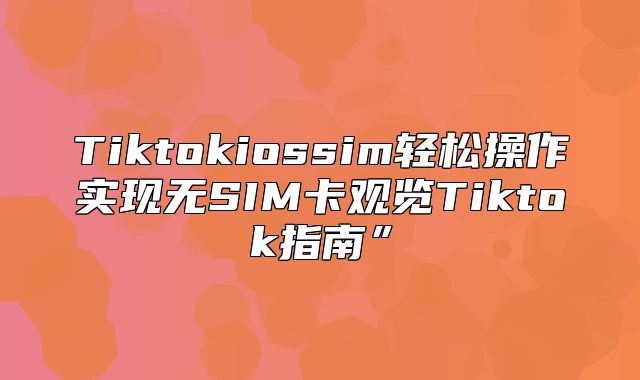 Tiktokiossim轻松操作实现无SIM卡观览Tiktok指南”