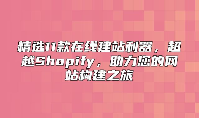 精选11款在线建站利器，超越Shopify，助力您的网站构建之旅