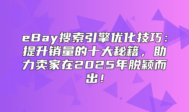 eBay搜索引擎优化技巧：提升销量的十大秘籍，助力卖家在2025年脱颖而出！