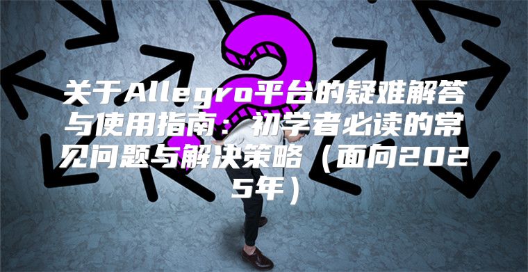 关于Allegro平台的疑难解答与使用指南：初学者必读的常见问题与解决策略面向2025年