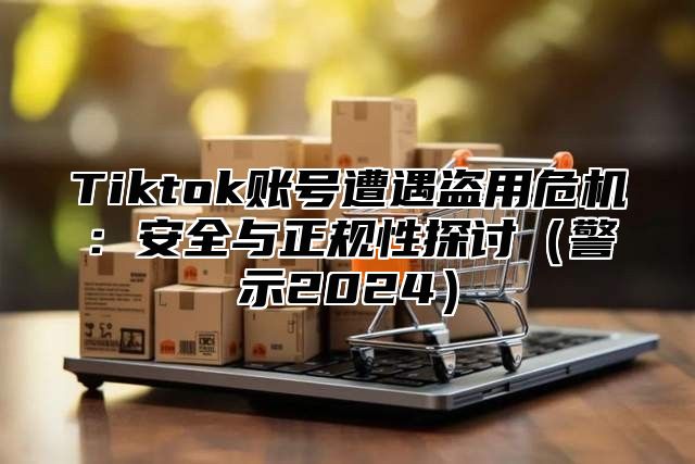 Tiktok账号遭遇盗用危机：安全与正规性探讨警示2025