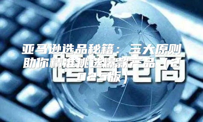 亚马逊选品秘籍：三大原则助你精准挑选爆款产品2025版