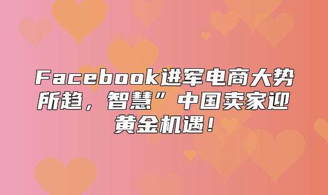 Facebook进军电商大势所趋，智慧”中国卖家迎黄金机遇！
