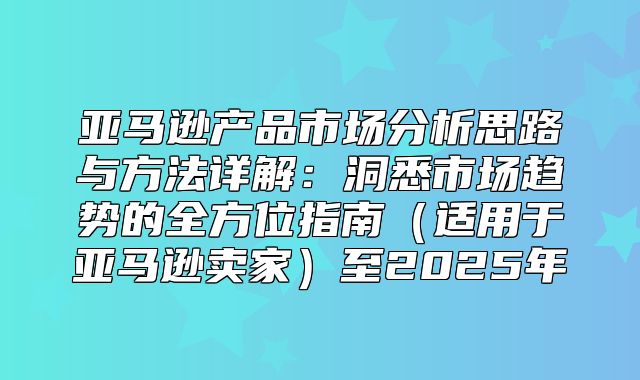 亚马逊产品市场分析思路与方法详解：洞悉市场趋势的全方位指南适用于亚马逊卖家至2025年