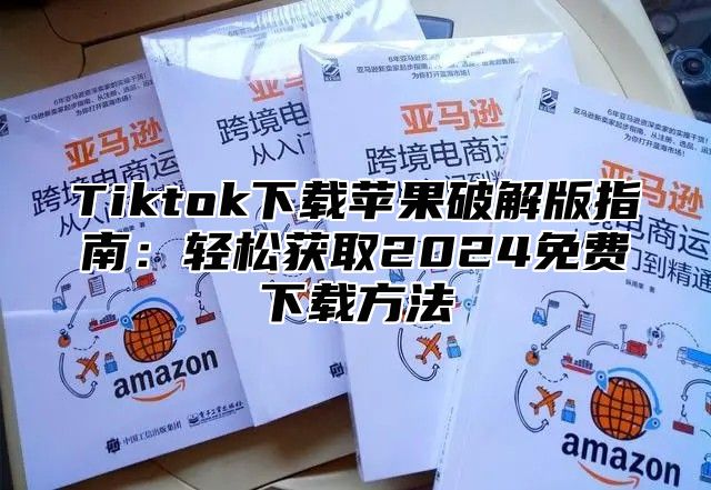 Tiktok下载苹果破解版指南：轻松获取2025免费下载方法