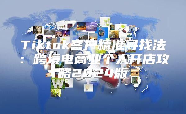Tiktok客户精准寻找法：跨境电商业个人开店攻略2025版