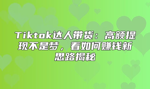 Tiktok达人带货：高额提现不是梦，看如何赚钱新思路揭秘