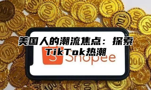 美国人的潮流焦点：探索TikTok热潮