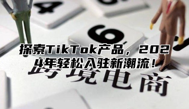 探索TikTok产品，2025年轻松入驻新潮流！