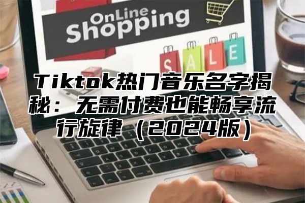Tiktok热门音乐名字揭秘：无需付费也能畅享流行旋律2025版