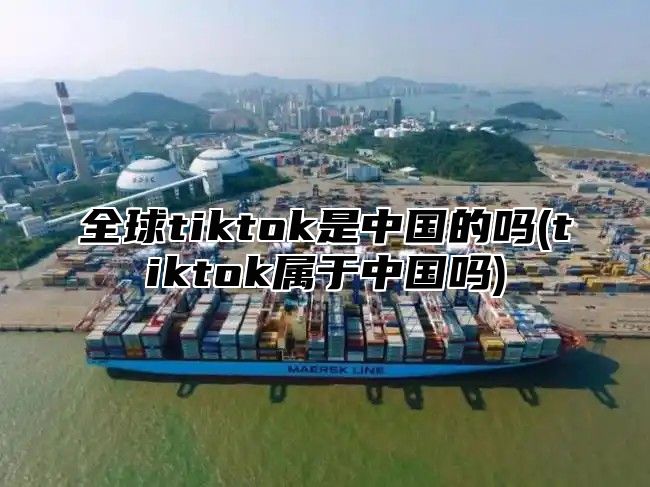 全球tiktok是中国的吗(tiktok属于中国吗)