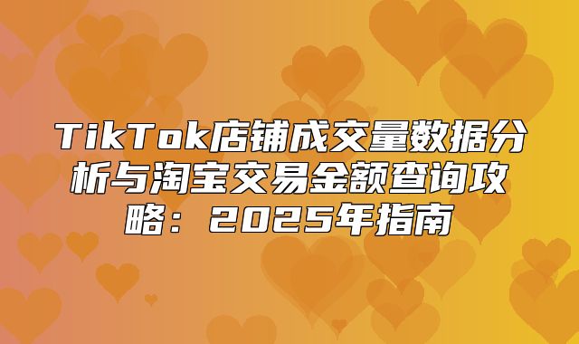 TikTok店铺成交量数据分析与淘宝交易金额查询攻略：2025年指南