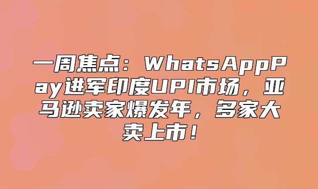 一周焦点：WhatsAppPay进军印度UPI市场，亚马逊卖家爆发年，多家大卖上市！