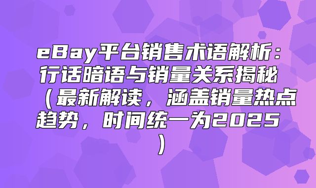 eBay平台销售术语解析：行话暗语与销量关系揭秘最新解读，涵盖销量热点趋势，时间统一为2025