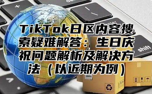 TikTok日区内容搜索疑难解答：生日庆祝问题解析及解决方法以近期为例