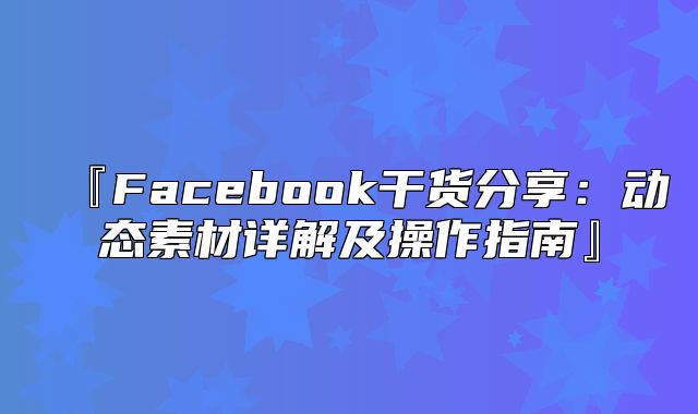 『Facebook干货分享：动态素材详解及操作指南』