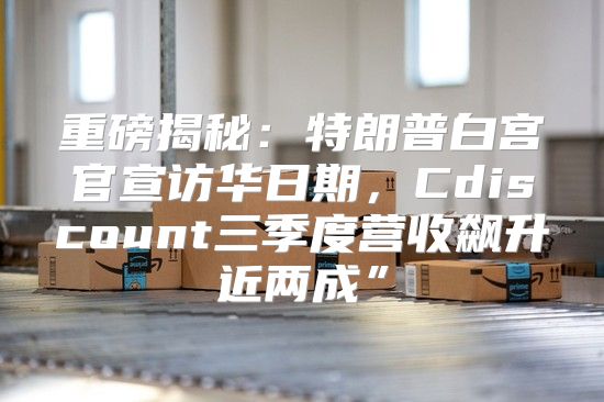 重磅揭秘：特朗普白宫官宣访华日期，Cdiscount三季度营收飙升近两成”