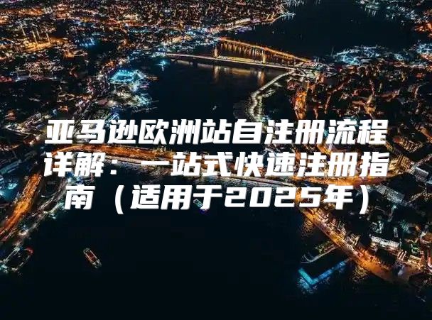 亚马逊欧洲站自注册流程详解：一站式快速注册指南适用于2025年